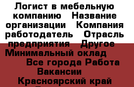 Логист в мебельную компанию › Название организации ­ Компания-работодатель › Отрасль предприятия ­ Другое › Минимальный оклад ­ 20 000 - Все города Работа » Вакансии   . Красноярский край,Бородино г.